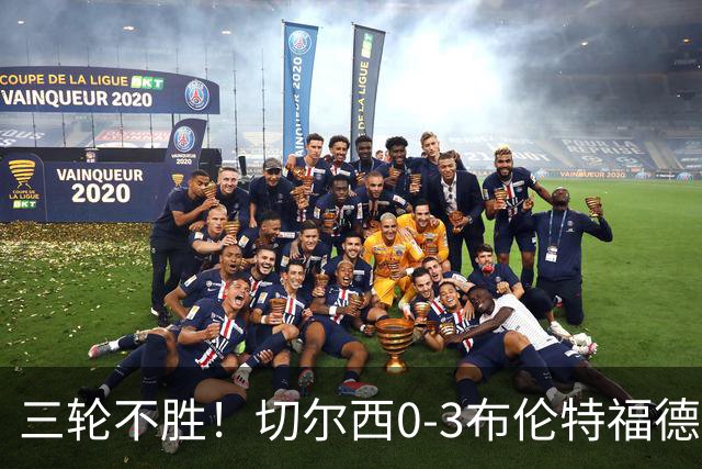 三轮不胜！切尔西0-3布伦特福德先赛掉第七 蓝军连续21场联赛丢球