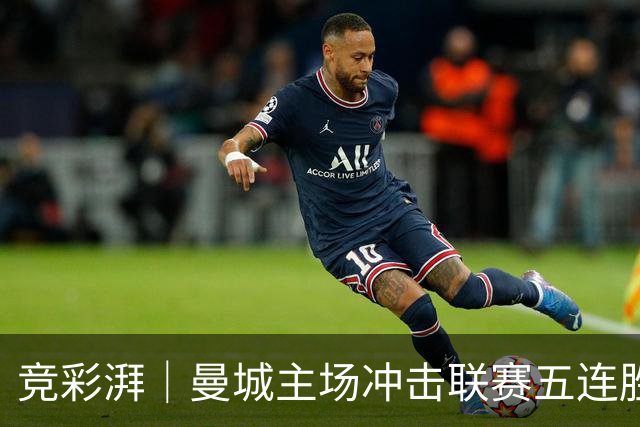 竞彩湃｜曼城主场冲击联赛五连胜，曼联做客农场主能否反弹？